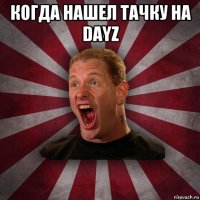 когда нашел тачку на dayz 