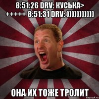 8:51:26 drv: куська> +++++ 8:51:31 drv: ))))))))))) она их тоже тролит