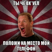 ты че ох*уел положи на место мой телефон