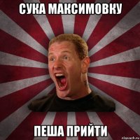 сука максимовку пеша прийти