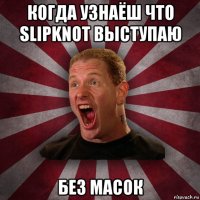 когда узнаёш что slipknot выступаю без масок