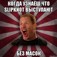 когда узнаёш что slipknot выступают без масок