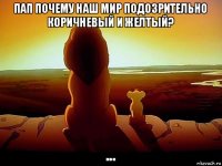 пап почему наш мир подозрительно коричневый и желтый? ...