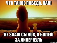 что такое победа, пап! не знаю сынок, я болею за ливерпуль