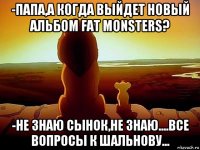 -папа,а когда выйдет новый альбом fat monsters? -не знаю сынок,не знаю....все вопросы к шальнову...