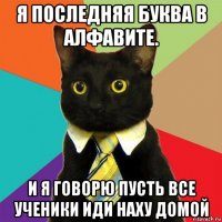 я последняя буква в алфавите. и я говорю пусть все ученики иди наху домой