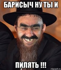 барисыч ну ты и пилять !!!