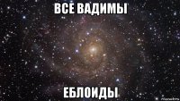 все вадимы еблоиды