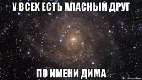 у всех есть апасный друг по имени дима