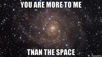 you are more to me tnan the space