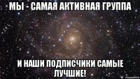 мы - самая активная группа и наши подписчики самые лучшие!