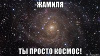 жамиля ты просто космос!