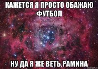 кажется я просто обажаю футбол ну да я же веть рамина