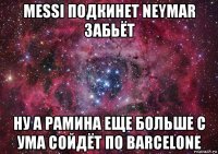 messi подкинет neymar забьёт ну а рамина еще больше с ума сойдёт по barcelone