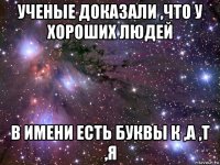 ученые доказали ,что у хороших людей в имени есть буквы к ,а ,т ,я