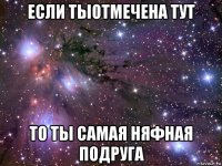 если тыотмечена тут то ты самая няфная подруга