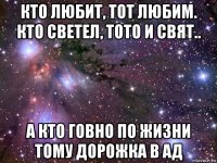 кто любит, тот любим. кто светел, тото и свят.. а кто говно по жизни тому дорожка в ад