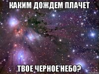 каким дождем плачет твое черное небо?