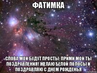 фатимка слова мои будут просты: прими мои ты поздравления! желаю белой полосы и поздравляю с днем рожденья