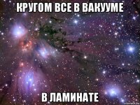 кругом все в вакууме в ламинате