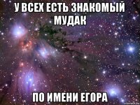 у всех есть знакомый мудак по имени егора