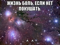 жизнь боль, если нет покушать. ^_^