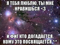 я тебя люблю, ты мне нравишься <3 и фиг кто догадается, кому это посвящается ^^