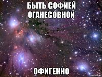 быть софией оганесовной офигенно