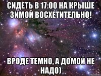 сидеть в 17:00 на крыше зимой восхетительно! вроде темно, а домой не надо)