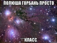 полюша горбань просто ***класс