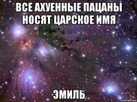 все ахуенные пацаны носят царское имя эмиль