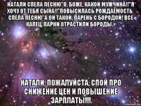 натали спела песню"о, боже, какой мужчина!!"я хочу от тебя сына!!"повысилась рождаемость. спела песню"а он такой, парень с бородой! все капец, парни отрастили бороды… натали, пожалуйста, спой про снижение цен и повышение зарплаты!!!