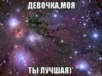 девочка,моя ты лучшая)*