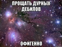 прощать дурных дебилов офигенно