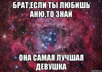 брат,если ты любишь аню,то знай она самая лучшая девушка