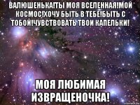 валюшенька!ты моя вселенная!мой космос!хочу быть в тебе!быть с тобой!чувствовать твои капельки! моя любимая извращеночка!