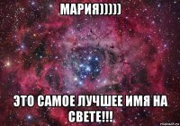 мария))))) это самое лучшее имя на свете!!!