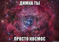 димка ты просто космос