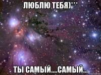 люблю тебя)*** ты самый....самый...