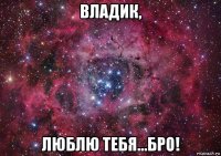 владик, люблю тебя...бро!