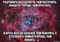 разрушить всегда легче, чем построить. обидеть – проще, чем простить. и врать всегда удобней, чем поверить. а оттолкнуть намного проще, чем любить.