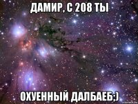 дамир, с 208 ты охуенный далбаеб;)