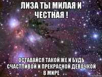 лиза ты милая и честная ! оставайся такой же и будь счастливой и прекрасной девочкой в мире