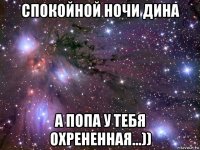 спокойной ночи дина а попа у тебя охрененная...))