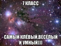 7 класс самый клёвый,весёлый и умный)))