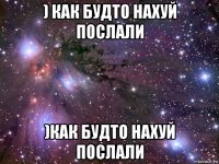 ) как будто нахуй послали )как будто нахуй послали