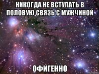 никогда не вступать в половую связь с мужчиной офигенно