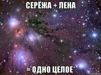 серёжа + лена = одно целое*