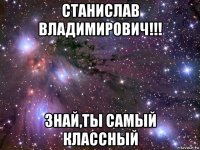 станислав владимирович!!! знай,ты самый классный