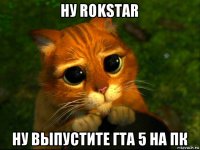 ну rokstar ну выпустите гта 5 на пк